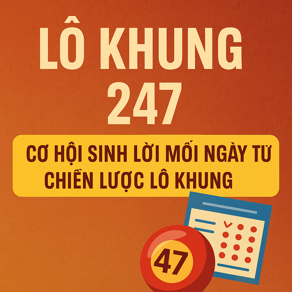 Lô Khung 247 – Cơ Hội Sinh Lời Mỗi Ngày Từ Chiến Lược Lô Khung