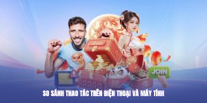 So sánh thao tác trên điện thoại và máy tính