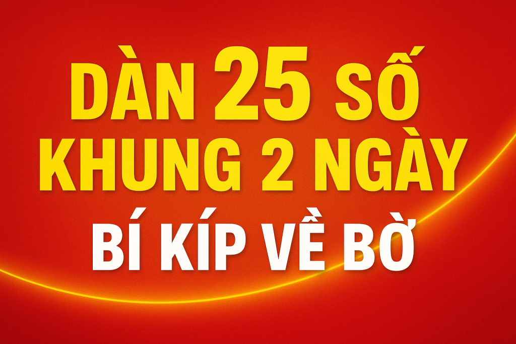 DÀN 25 SỐ KHUNG 2 NGÀY – BÍ KÍP VỀ BỜ NHANH CHÓNG DÀNH CHO CAO THỦ LÔ ĐỀ