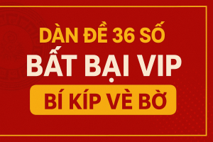DÀN ĐỀ 36 SỐ BẤT BẠI VIP – BÍ KÍP CỦA CAO THỦ SOI CẦU
