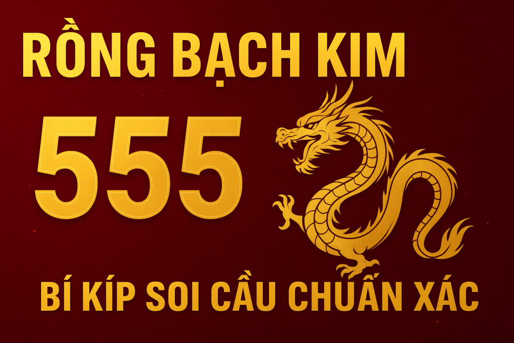 Rồng Bạch Kim 555 – Bí Kíp Soi Cầu Chuẩn Xác Của Cao Thủ Lô Đề