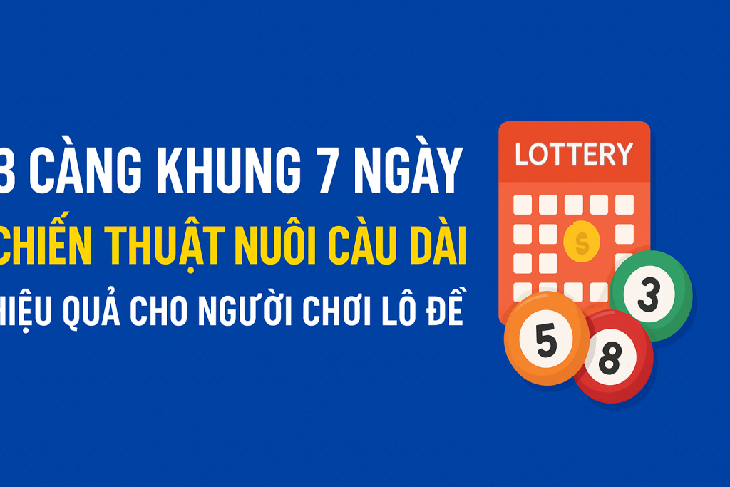 3 Càng Khung 7 Ngày – Chiến Thuật Nuôi Cầu Dài Hiệu Quả, Tối Ưu Tỷ Lệ Thắng