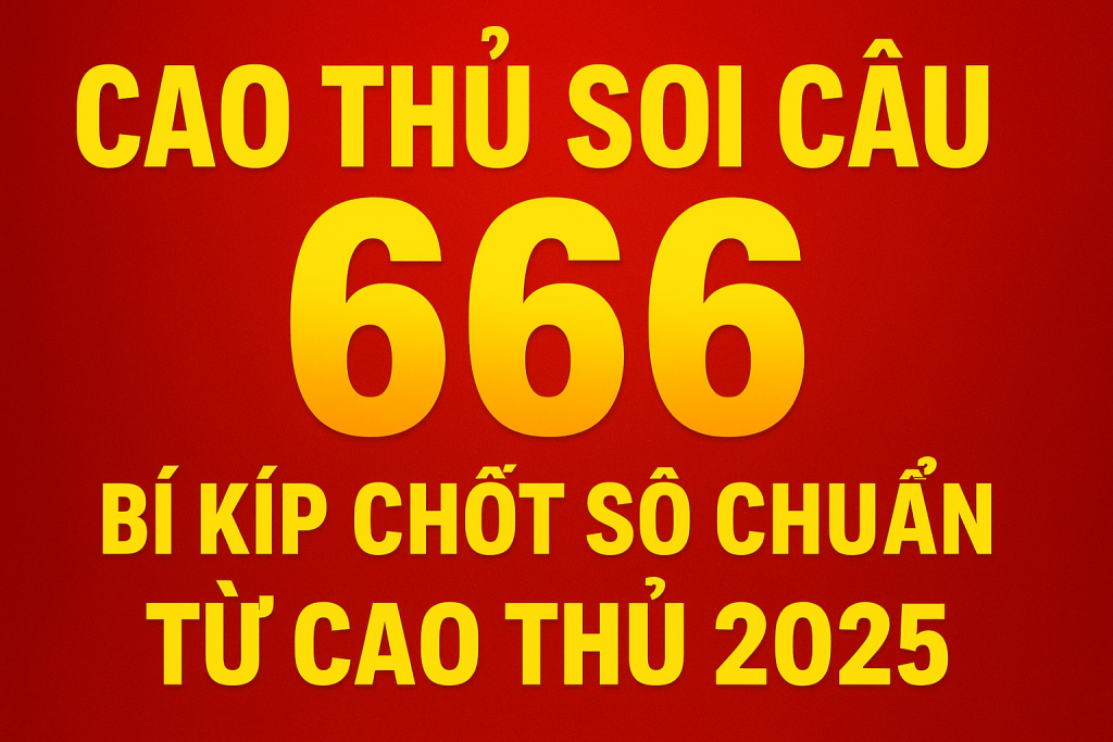 Cao Thủ Soi Cầu 666 – Bí Quyết Chốt Số Chuẩn Xác Tỷ Lệ Trúng Cao Nhất