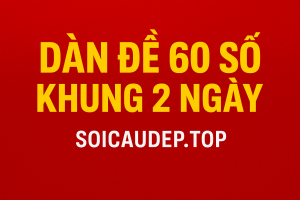 DÀN ĐỀ 60 SỐ KHUNG 2 NGÀY – CHIẾN THUẬT BẮT ĐỀ SIÊU HIỆU QUẢ