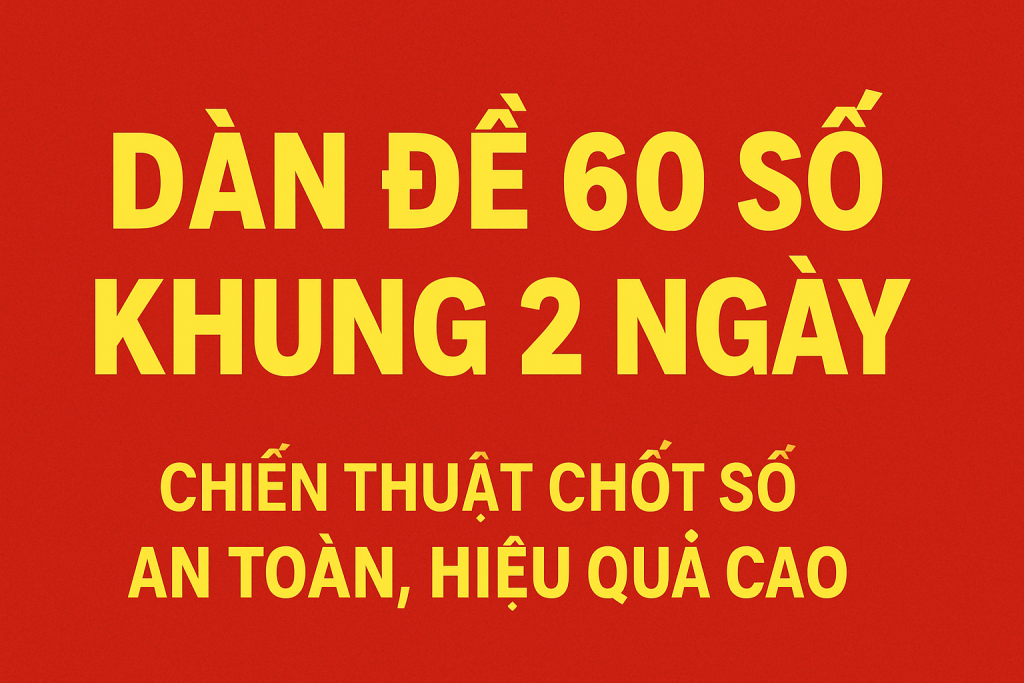 DÀN ĐỀ 60 SỐ KHUNG 2 NGÀY – CHIẾN THUẬT CHỐT SỐ AN TOÀN, HIỆU QUẢ CAO